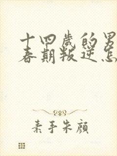 十四岁的男孩青春期叛逆怎么办