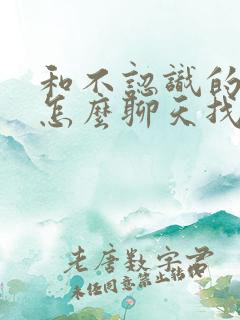 和不认识的男人怎么聊天找话题