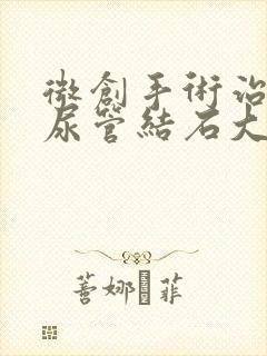 微创手术治疗输尿管结石大约多少钱