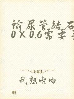 输尿管结石1.0×0.6需要手术吗