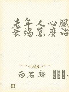 老年人心脏功能衰竭怎么治疗好