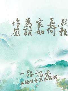 作为家长,我们应该如何教育孩子?