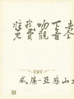 准我吻下去短剧免费观看全集在线