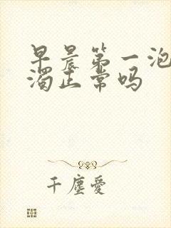 早晨第一泡尿浑浊正常吗