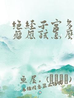 绝经子宫多发肌瘤应该怎么办