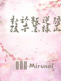 对于叛逆胆小的孩子怎样正确引导