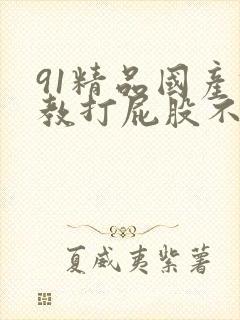 91精品国产调教打屁股不卡