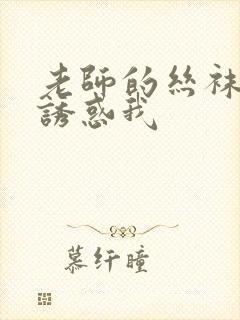 老师的丝袜美腿诱惑我