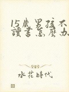 15岁男孩不愿读书怎么办