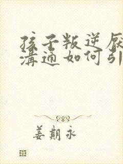 孩子叛逆厌学难沟通如何引导