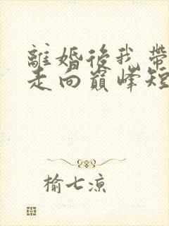 离婚后我带女儿走向巅峰短剧全集