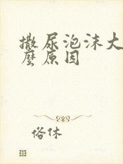 撒尿泡沫大是什么原因