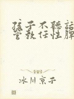 孩子不听话怎么管教任性脾气暴躁