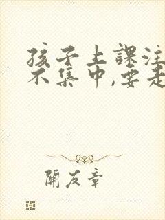 孩子上课注意力不集中,要走神,老师怎么办