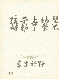 孩子上幼儿园太好动了坐不住