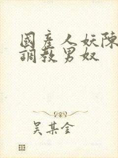 国产人妖陈雯雯调教男奴