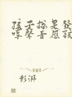 孩子总是发出哼哼声音应该怎么办