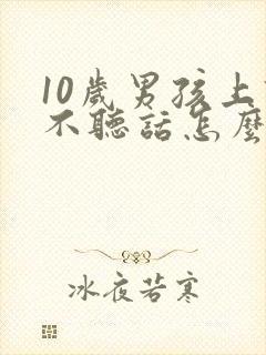 10岁男孩上课不听话怎么办