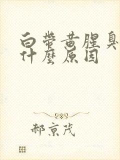 白带黄腥臭味是什么原因