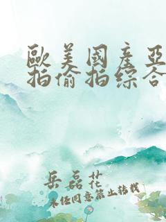 欧美国产亚洲自拍偷拍综合一区二区