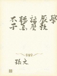 不听话厌学的孩子怎么教