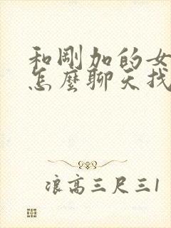 和刚加的女孩子怎么聊天找话题