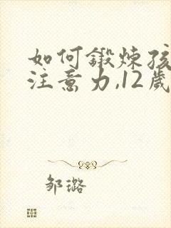 如何锻炼孩子的注意力,12岁