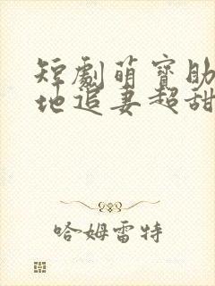 短剧萌宝助攻爹地追妻超甜