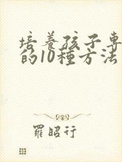 培养孩子专注力的10种方法有哪些