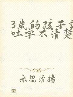 3岁的孩子说话吐字不清楚是怎么回事