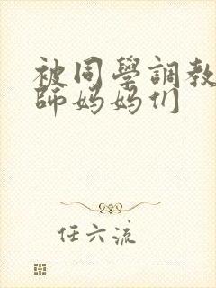 被同学调教的教师妈妈们