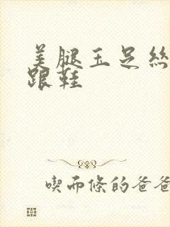 美腿玉足丝袜高跟鞋