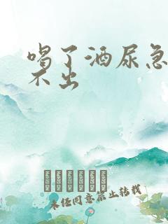 喝了酒尿急却尿不出