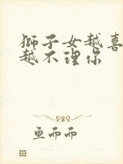 狮子女越喜欢你越不理你