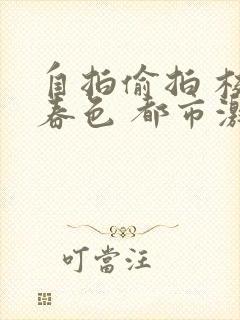 自拍偷拍 校园春色 都市激情