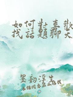 如何对喜欢的人找话题聊天