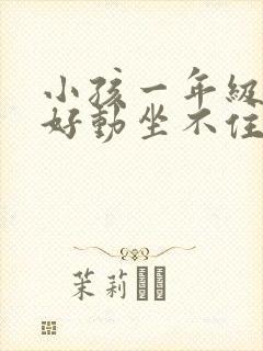 小孩一年级上课好动坐不住怎么办