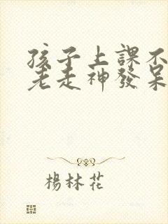 孩子上课不专心老走神发呆