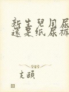 新生儿用尿布好还是纸尿裤好