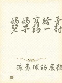 妈妈写给青春期儿子的一封信(很感人的信)