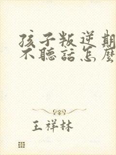 孩子叛逆期顶嘴不听话怎么教育