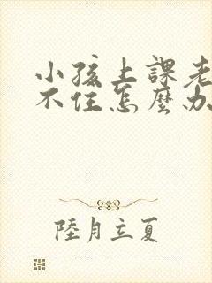 小孩上课老是坐不住怎么办呢