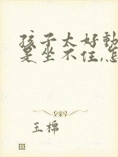 孩子太好动,老是坐不住,怎么办?