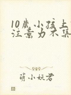 10岁小孩上课注意力不集中