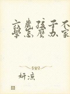 六岁孩子不想上学怎么办家长怎么办