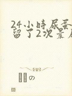 24小时尿蛋白留了2次晨尿
