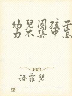 幼儿园孩子注意力不集中怎么办?该如何治