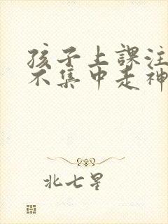 孩子上课注意力不集中走神怎么治