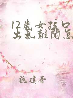 12岁女孩口臭出气难闻怎么解决