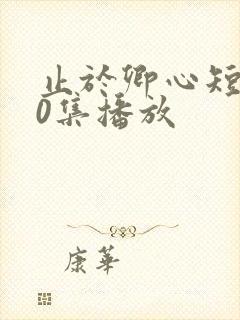 止于卿心短剧70集播放